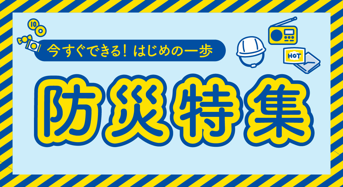 今すぐできる！はじめの一歩 防災特集