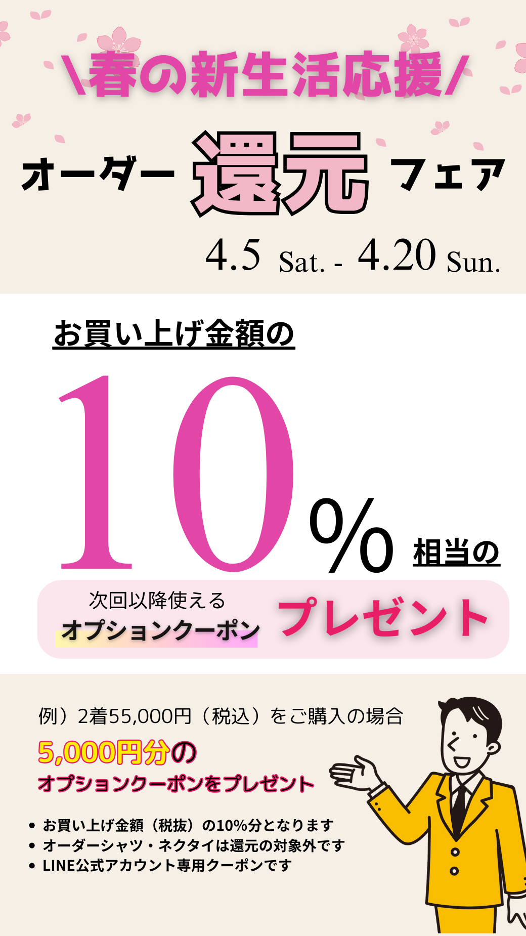 \春の新生活応援 /
10%還元キャンペーン　4/5(土)～4/20(日)
上記期間中にオーダースーツをご購入いただくと購入金額の約10％を【次回以降使えるオプションチケット】としてプレゼント！